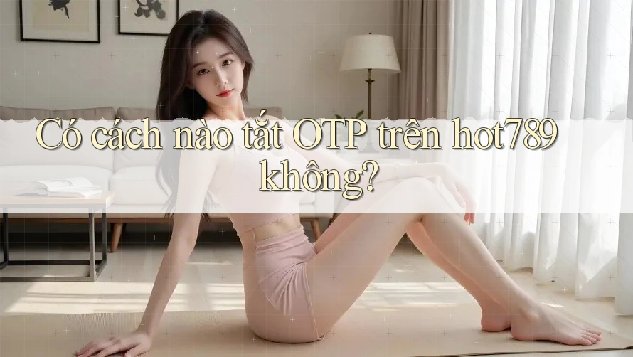 Có cách nào tắt OTP trên hot789 không?