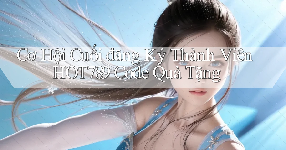 cơ hội cuối đăng ký thành viên hot789 code quà tặng