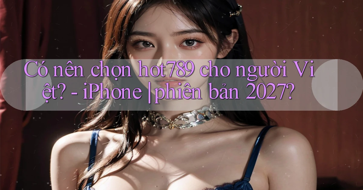 Có nên chọn hot789 cho người Việt   iPhone phiên bản 2027