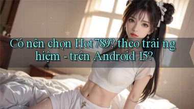 Có nên chọn Hot789 theo trải nghiệm   trên Android 15