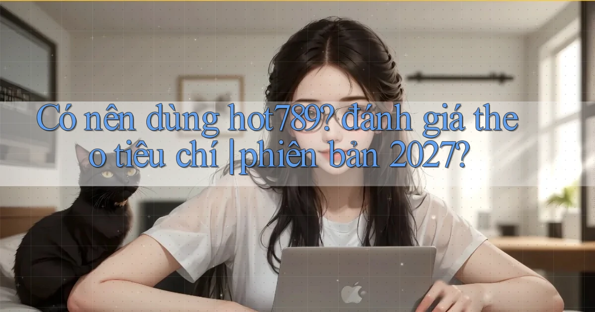 Có nên dùng hot789 đánh giá theo tiêu chí phiên bản 2027
