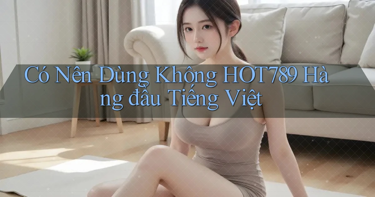có nên dùng không hot789 hàng đầu tiếng việt