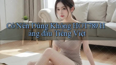 có nên dùng không hot789 hàng đầu tiếng việt