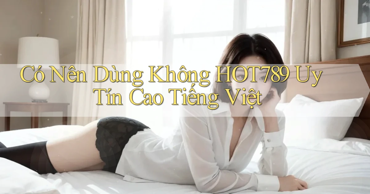 có nên dùng không hot789 uy tín cao tiếng việt