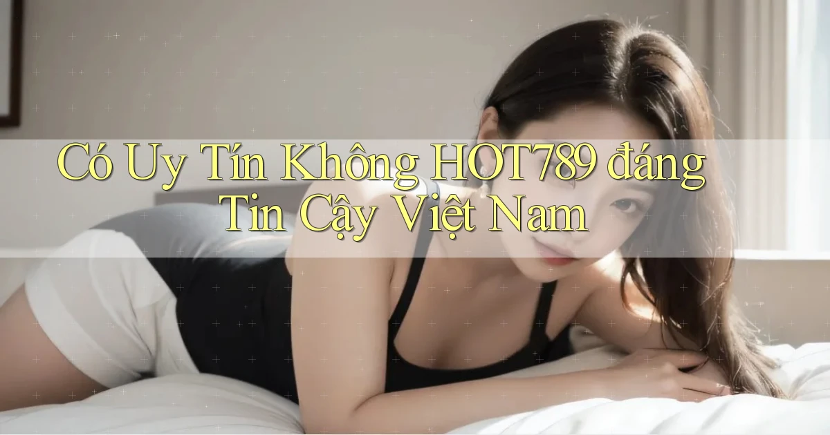 có uy tín không hot789 đáng tin cậy việt nam