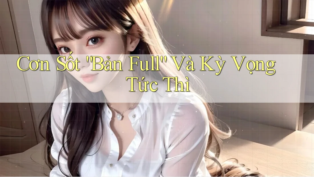 Cơn Sốt “Bản Full” Và Kỳ Vọng Tức Thì Cơn Sốt “Bản Full” Và Kỳ Vọng Tức Thì
