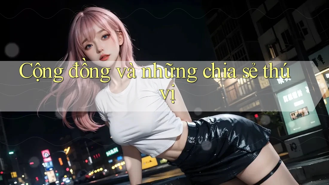 Cộng đồng và những chia sẻ thú vị