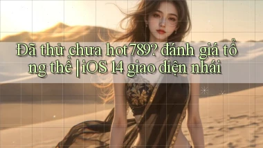 Đã thử chưa hot789 đánh giá tổng thể iOS 14 giao diện nhái