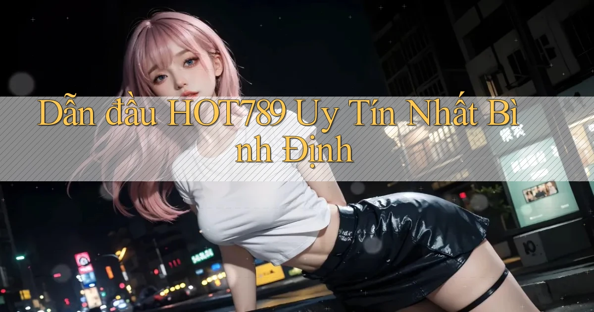 dẫn đầu hot789 uy tín nhất Bình Định