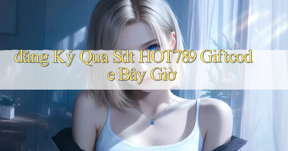 đăng ký qua sdt hot789 giftcode bây giờ
