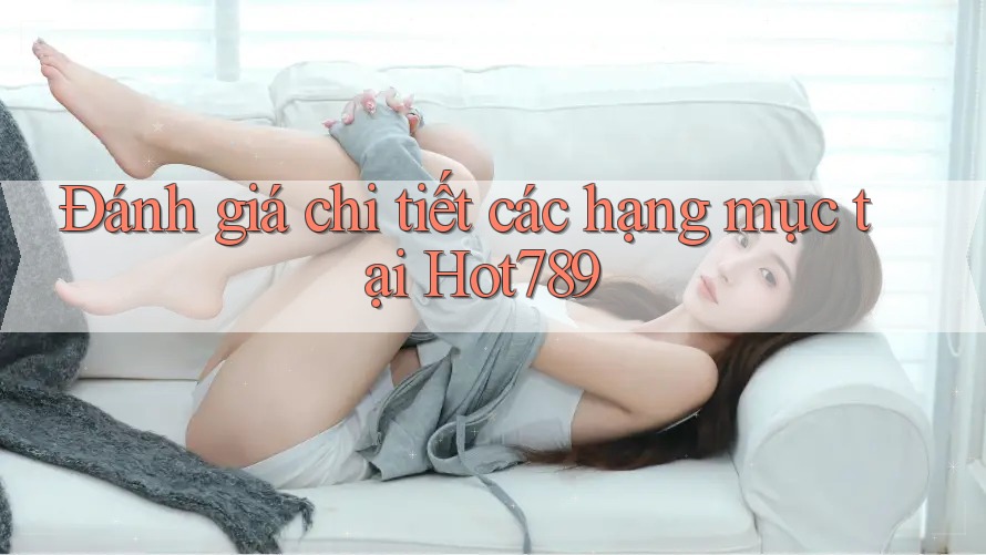 Đánh giá chi tiết các hạng mục tại Hot789 Đánh giá chi tiết các hạng mục tại Hot789