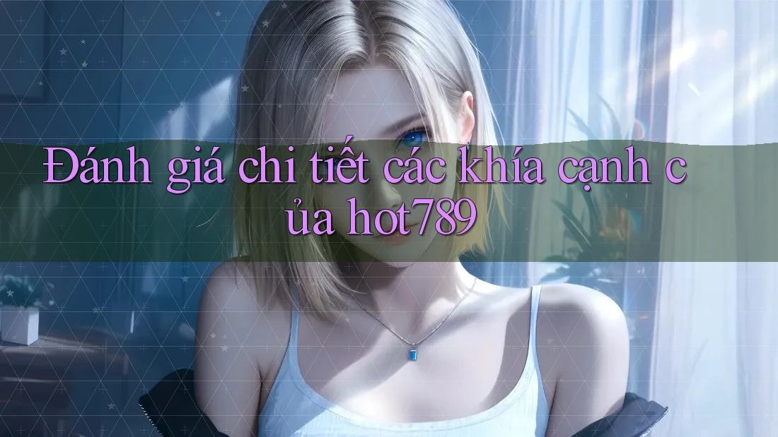 Đánh giá chi tiết các khía cạnh của hot789