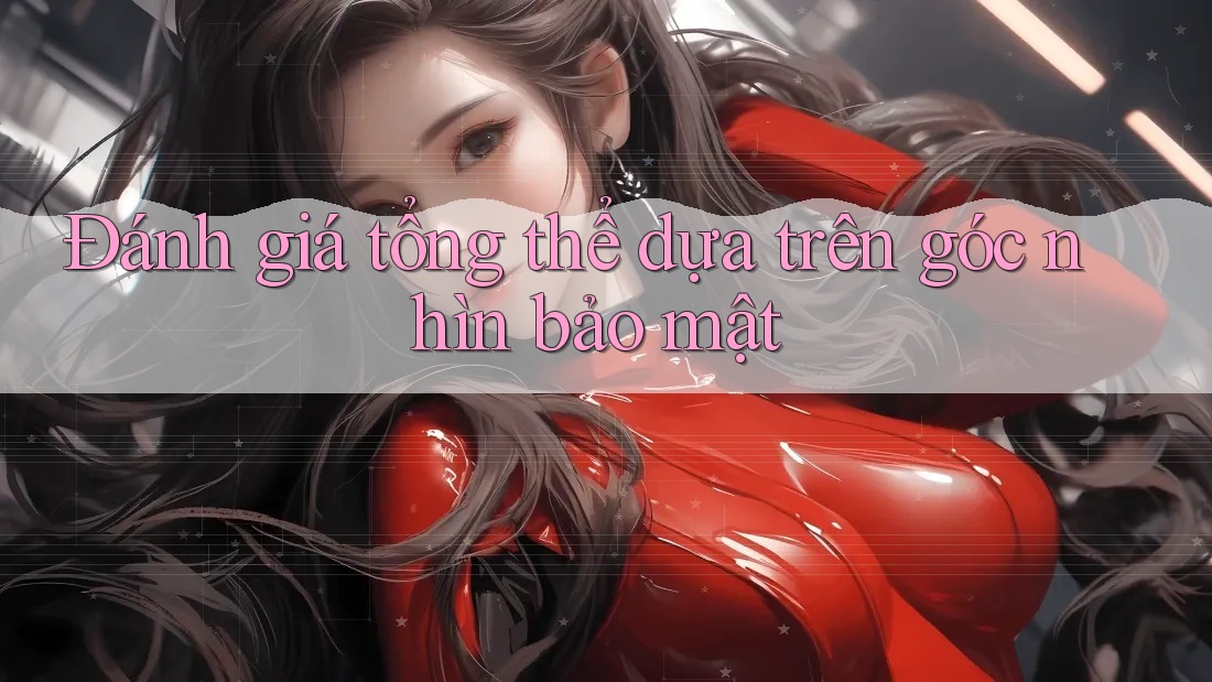 Đánh giá tổng thể dựa trên góc nhìn bảo mật