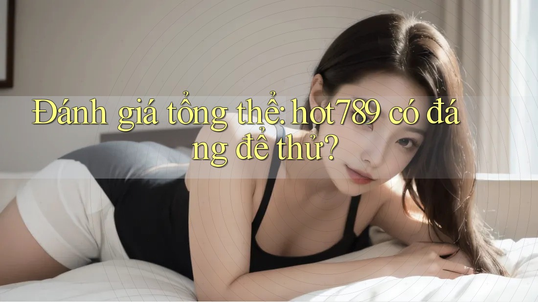 Đánh giá tổng thể: hot789 có đáng để thử? Đánh giá tổng thể: hot789 có đáng để thử?