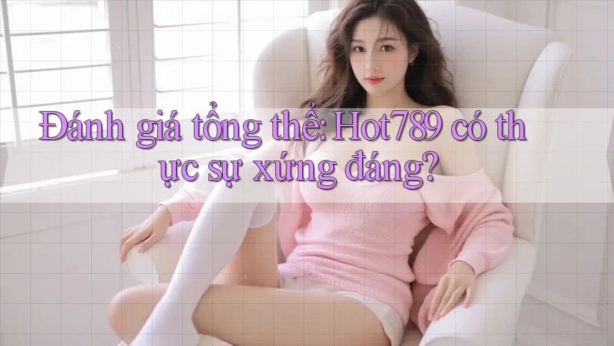 Đánh giá tổng thể: Hot789 có thực sự xứng đáng? Đánh giá tổng thể: Hot789 có thực sự xứng đáng?