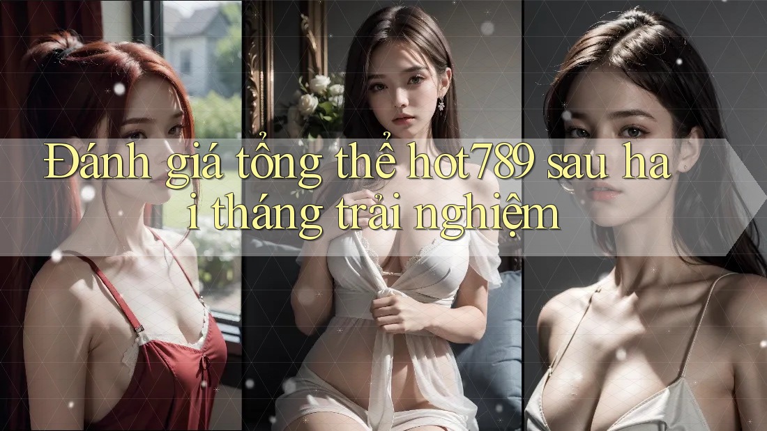 Đánh giá tổng thể hot789 sau hai tháng trải nghiệm