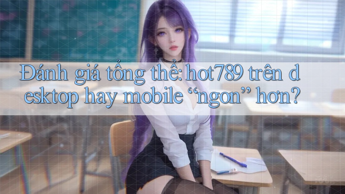 Đánh giá tổng thể: hot789 trên desktop hay mobile “ngon” hơn? Đánh giá tổng thể: hot789 trên desktop hay mobile “ngon” hơn?