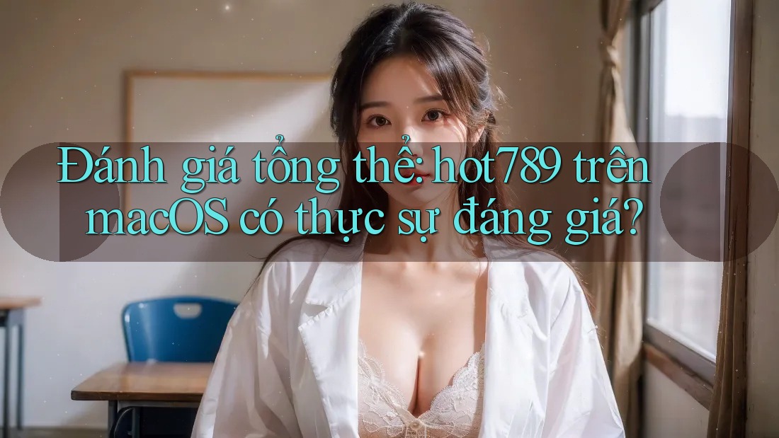 Đánh giá tổng thể: hot789 trên macOS có thực sự đáng giá? Đánh giá tổng thể: hot789 trên macOS có thực sự đáng giá?