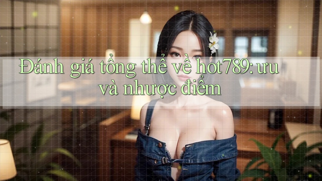 Đánh giá tổng thể về hot789: ưu và nhược điểm