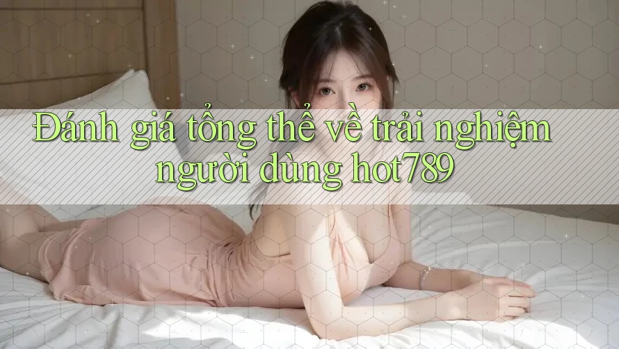 Đánh giá tổng thể về trải nghiệm người dùng hot789 Đánh giá tổng thể về trải nghiệm người dùng hot789