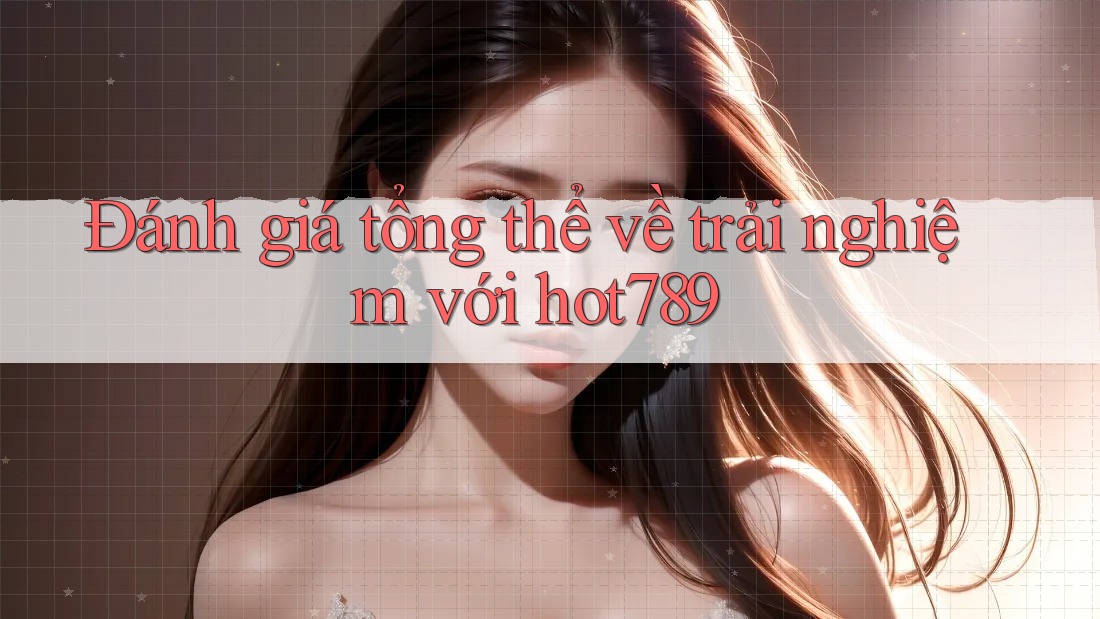 Đánh giá tổng thể về trải nghiệm với hot789 Đánh giá tổng thể về trải nghiệm với hot789