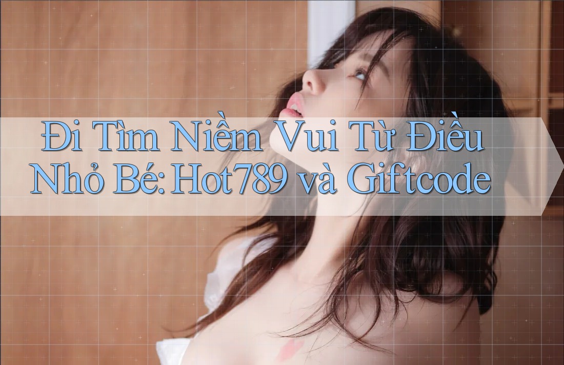 Đi Tìm Niềm Vui Từ Điều Nhỏ Bé: Hot789 và Giftcode
