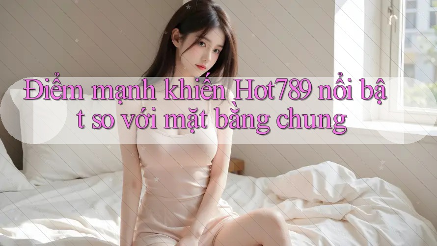 Điểm mạnh khiến Hot789 nổi bật so với mặt bằng chung Điểm mạnh khiến Hot789 nổi bật so với mặt bằng chung