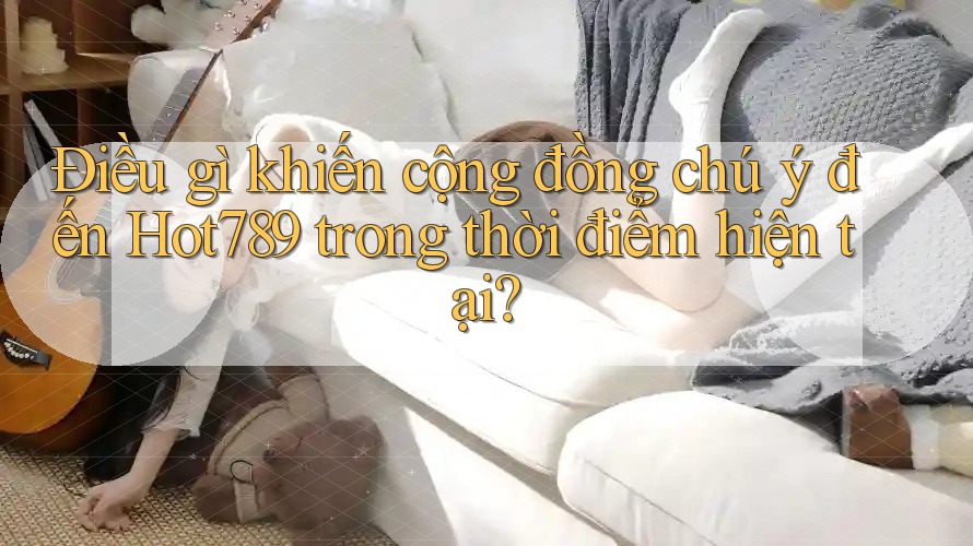Điều gì khiến cộng đồng chú ý đến Hot789 trong thời điểm hiện tại?
