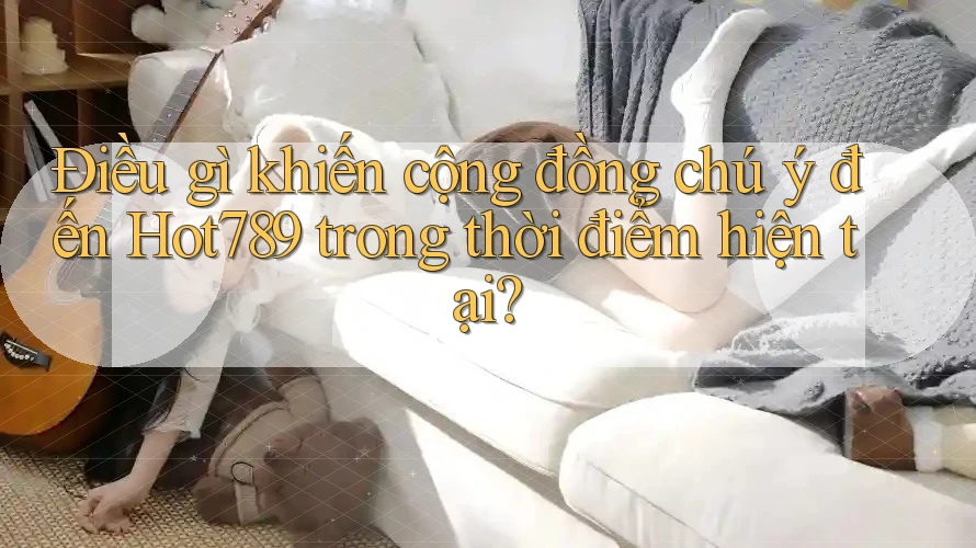 Điều gì khiến cộng đồng chú ý đến Hot789 trong thời điểm hiện tại? Điều gì khiến cộng đồng chú ý đến Hot789 trong thời điểm hiện tại?