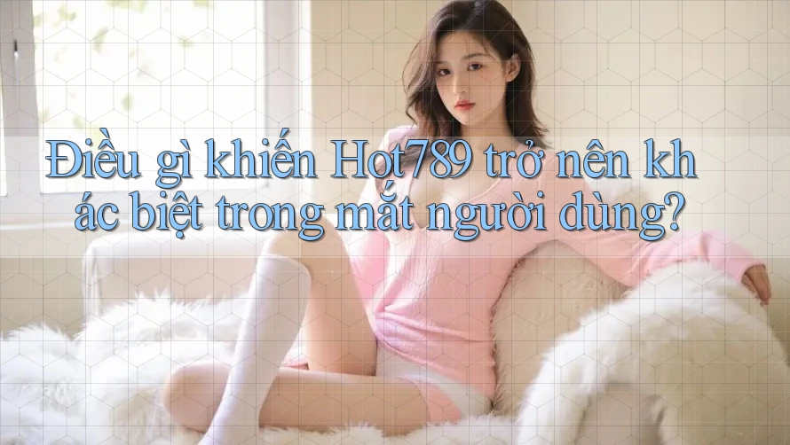 Điều gì khiến Hot789 trở nên khác biệt trong mắt người dùng?