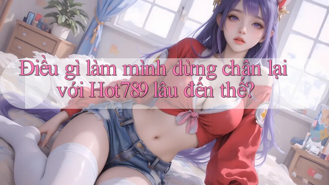 Điều gì làm mình dừng chân lại với Hot789 lâu đến thế? Điều gì làm mình dừng chân lại với Hot789 lâu đến thế?