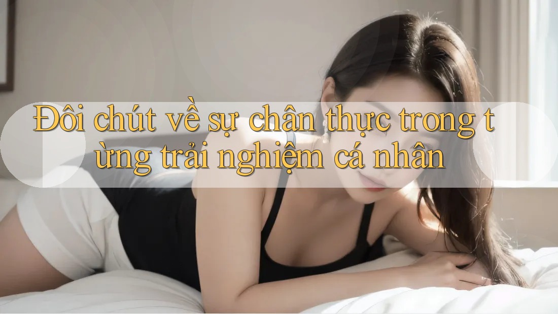 Đôi chút về sự chân thực trong từng trải nghiệm cá nhân