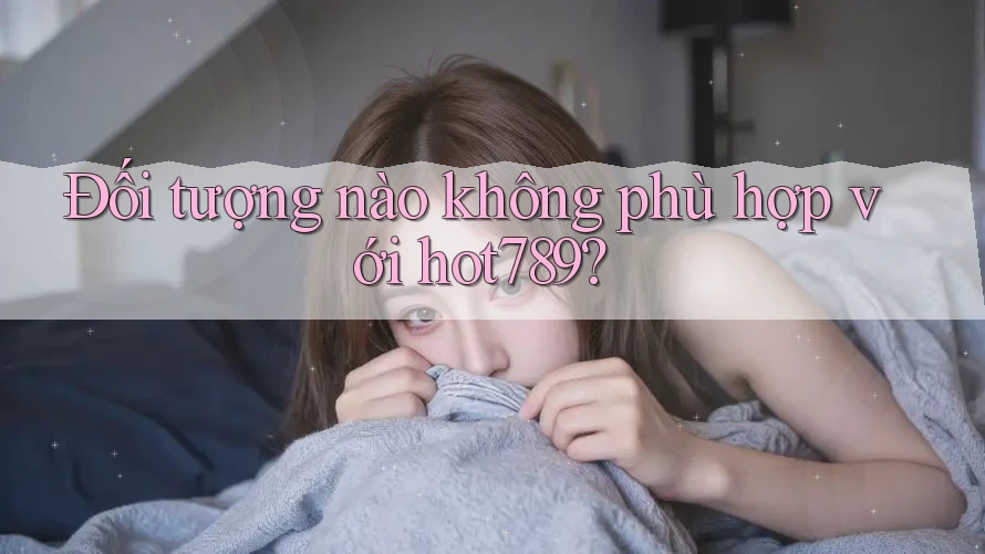 Đối tượng nào không phù hợp với hot789? Đối tượng nào không phù hợp với hot789?