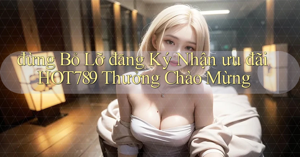 đừng bỏ lỡ đăng ký nhận ưu đãi hot789 thưởng chào mừng