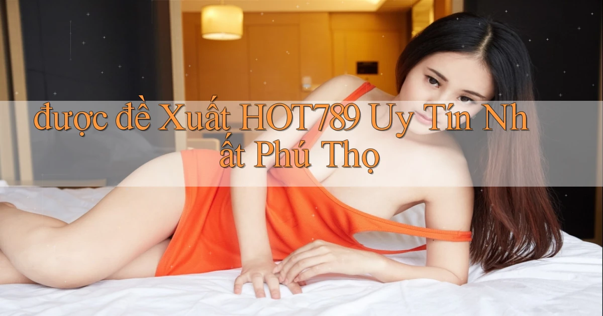 được đề xuất hot789 uy tín nhất Phú Thọ
