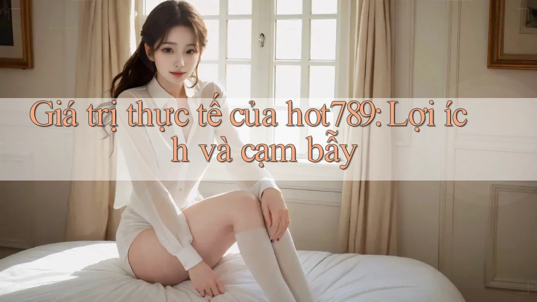 Giá trị thực tế của hot789: Lợi ích và cạm bẫy Giá trị thực tế của hot789: Lợi ích và cạm bẫy