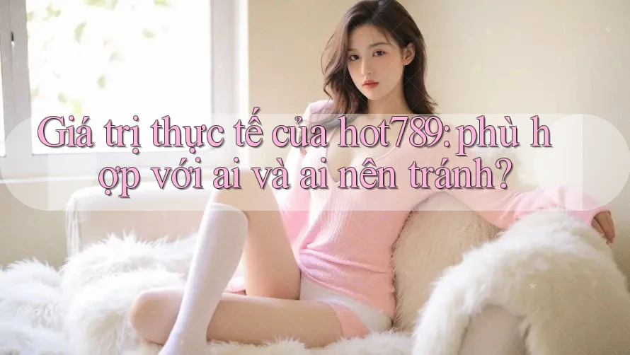 Giá trị thực tế của hot789: phù hợp với ai và ai nên tránh? Giá trị thực tế của hot789: phù hợp với ai và ai nên tránh?