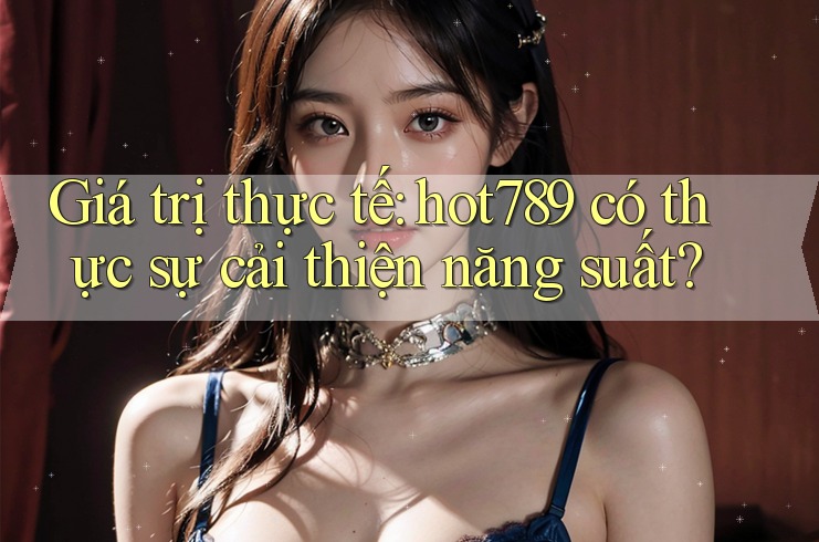 Giá trị thực tế: hot789 có thực sự cải thiện năng suất? Giá trị thực tế: hot789 có thực sự cải thiện năng suất?