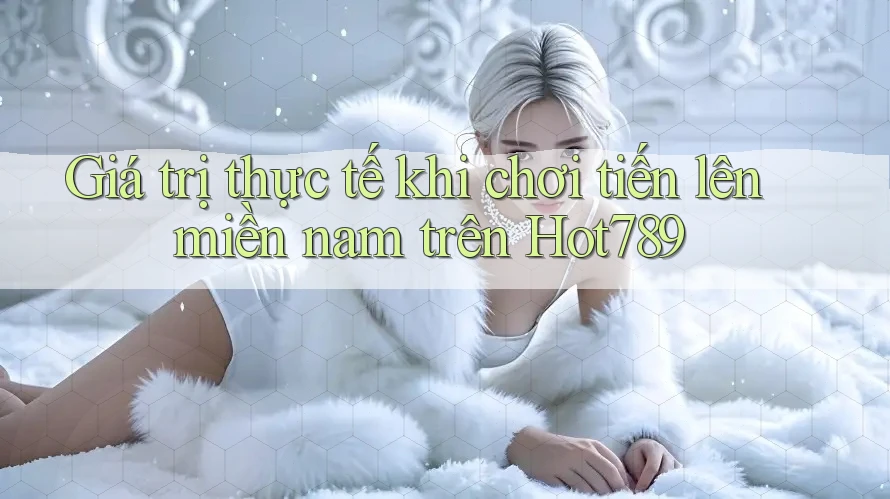 Giá trị thực tế khi chơi tiến lên miền nam trên Hot789 Giá trị thực tế khi chơi tiến lên miền nam trên Hot789
