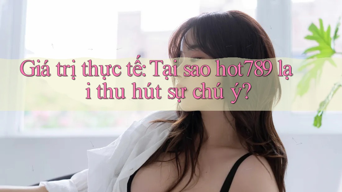 Giá trị thực tế: Tại sao hot789 lại thu hút sự chú ý? Giá trị thực tế: Tại sao hot789 lại thu hút sự chú ý?