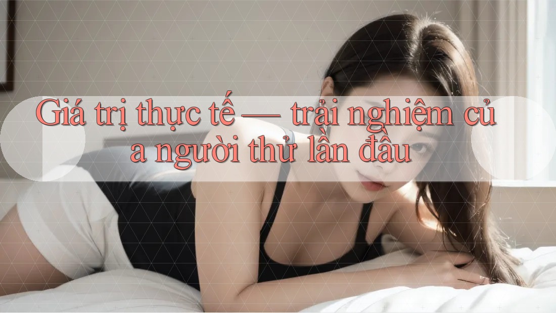 Giá trị thực tế — trải nghiệm của người thử lần đầu