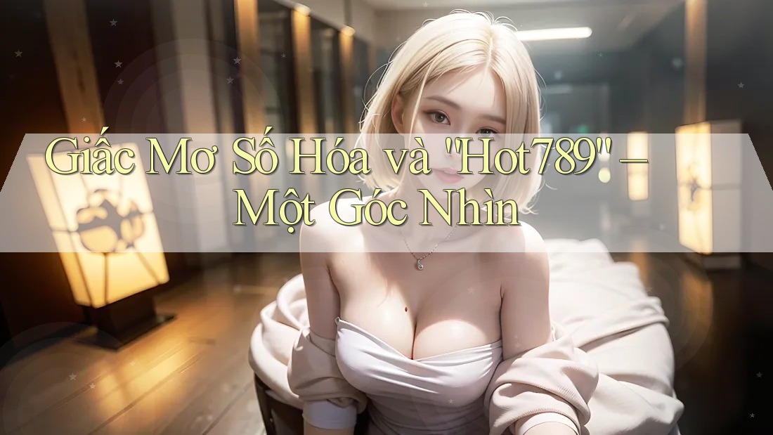 Giấc Mơ Số Hóa và “Hot789” – Một Góc Nhìn Giấc Mơ Số Hóa và “Hot789” – Một Góc Nhìn