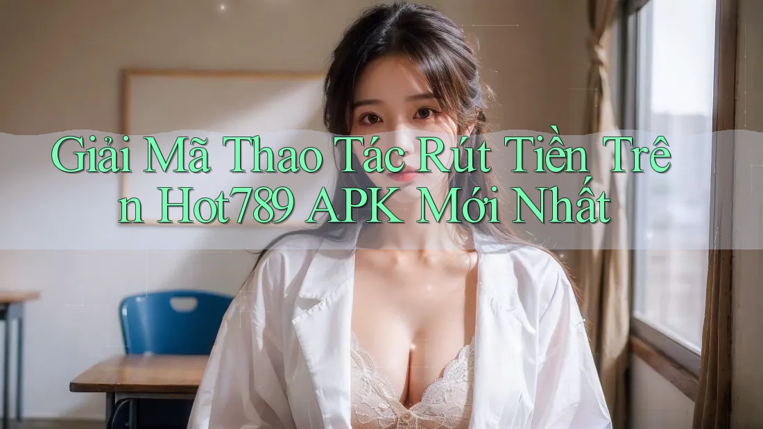 Giải Mã Thao Tác Rút Tiền Trên Hot789 APK Mới Nhất Giải Mã Thao Tác Rút Tiền Trên Hot789 APK Mới Nhất