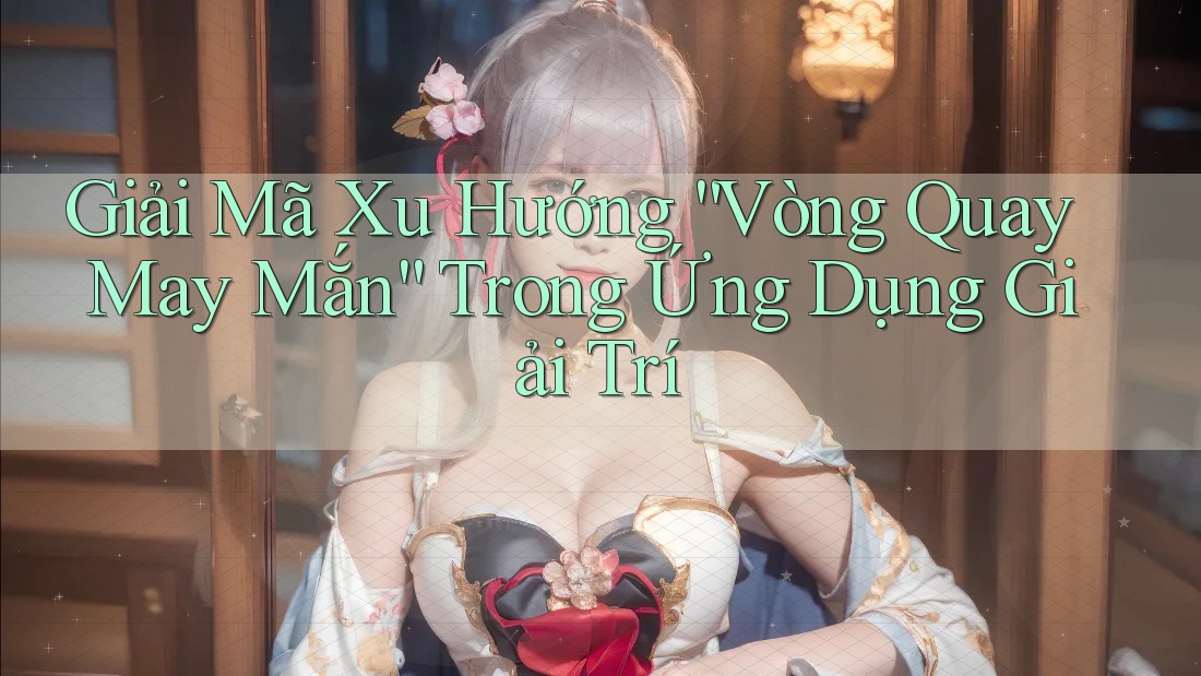 Giải Mã Xu Hướng “Vòng Quay May Mắn” Trong Ứng Dụng Giải Trí Giải Mã Xu Hướng “Vòng Quay May Mắn” Trong Ứng Dụng Giải Trí