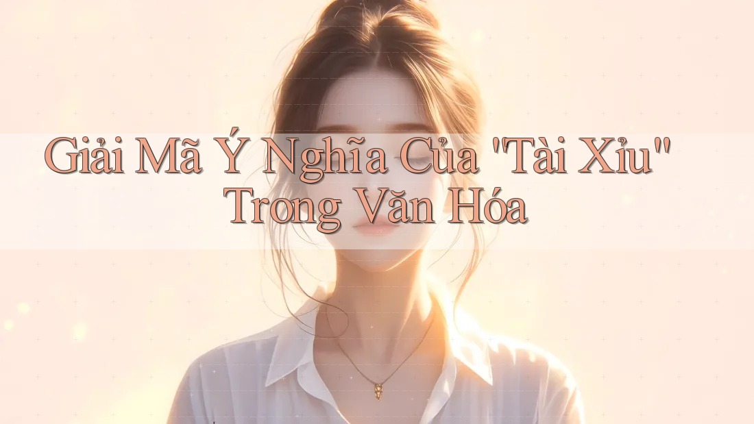 Giải Mã Ý Nghĩa Của “Tài Xỉu” Trong Văn Hóa Giải Mã Ý Nghĩa Của “Tài Xỉu” Trong Văn Hóa
