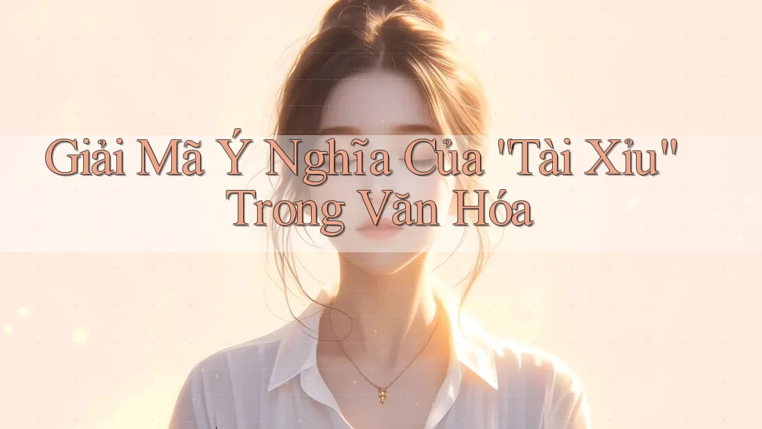 Giải Mã Ý Nghĩa Của “Tài Xỉu” Trong Văn Hóa Giải Mã Ý Nghĩa Của “Tài Xỉu” Trong Văn Hóa