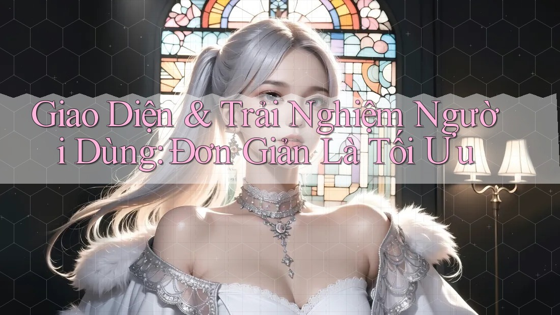 Giao Diện & Trải Nghiệm Người Dùng: Đơn Giản Là Tối Ưu