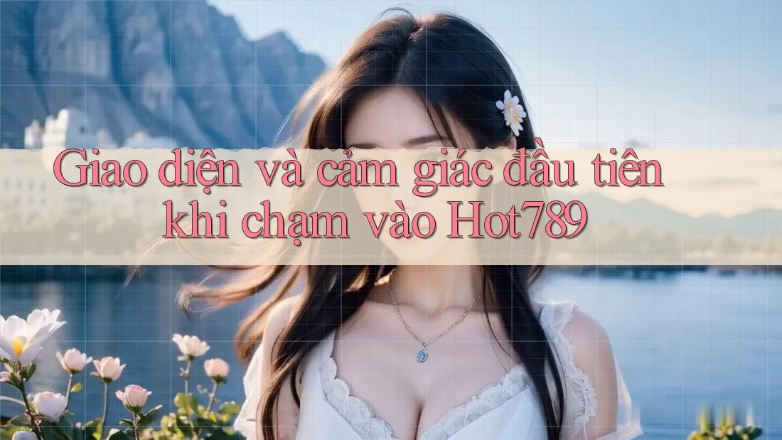 Giao diện và cảm giác đầu tiên khi chạm vào Hot789 Giao diện và cảm giác đầu tiên khi chạm vào Hot789