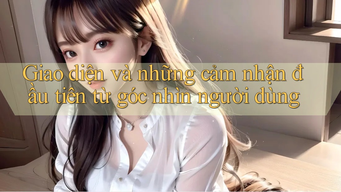 Giao diện và những cảm nhận đầu tiên từ góc nhìn người dùng
