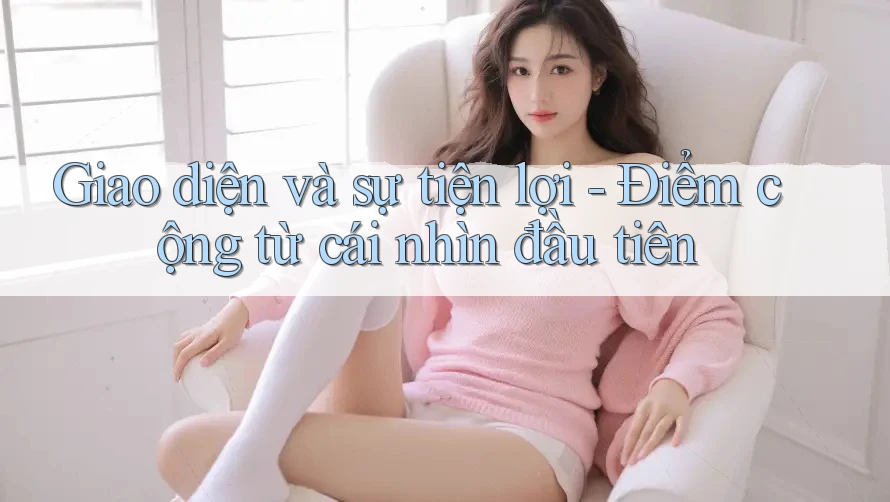 Giao diện và sự tiện lợi - Điểm cộng từ cái nhìn đầu tiên Giao diện và sự tiện lợi - Điểm cộng từ cái nhìn đầu tiên